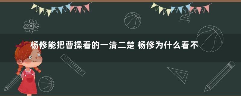 杨修能把曹操看的一清二楚 杨修为什么看不出曹操要杀他